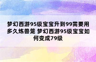 梦幻西游95级宝宝升到99需要用多久炼兽笼 梦幻西游95级宝宝如何变成79级